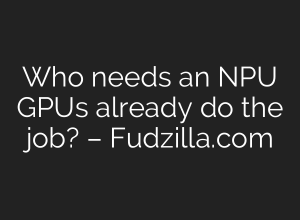 Who needs an NPU GPUs already do the job? – Fudzilla.com