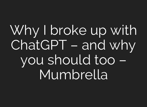Why I broke up with ChatGPT – and why you should too – Mumbrella
