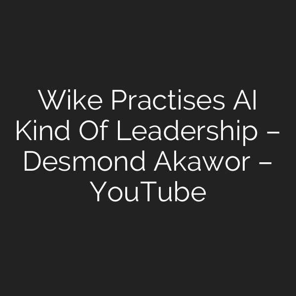 Wike Practises AI Kind Of Leadership – Desmond Akawor – YouTube