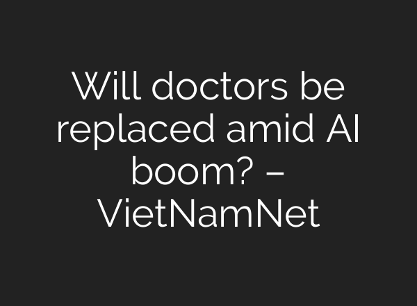 Will doctors be replaced amid AI boom? – VietNamNet
