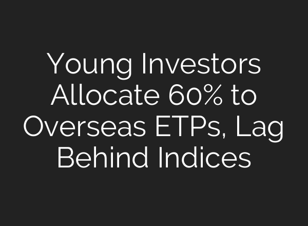 Young Investors Allocate 60% to Overseas ETPs, Lag Behind Indices