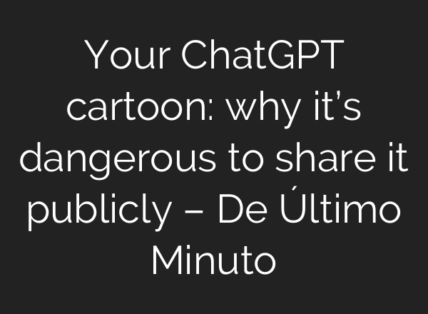 Your ChatGPT cartoon: why it’s dangerous to share it publicly – De Último Minuto