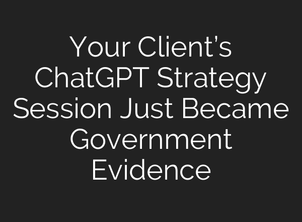 Your Client’s ChatGPT Strategy Session Just Became Government Evidence