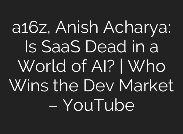 a16z, Anish Acharya: Is SaaS Dead in a World of AI? | Who Wins the Dev Market – YouTube