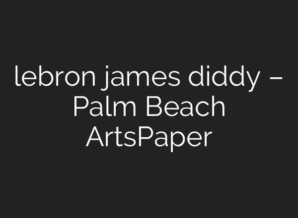 lebron james diddy – Palm Beach ArtsPaper
