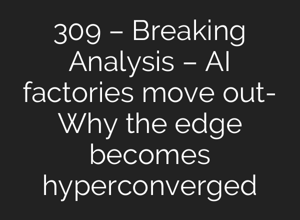 309 – Breaking Analysis – AI factories move out- Why the edge becomes hyperconverged
