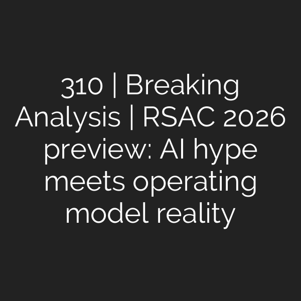 310 | Breaking Analysis | RSAC 2026 preview: AI hype meets operating model reality