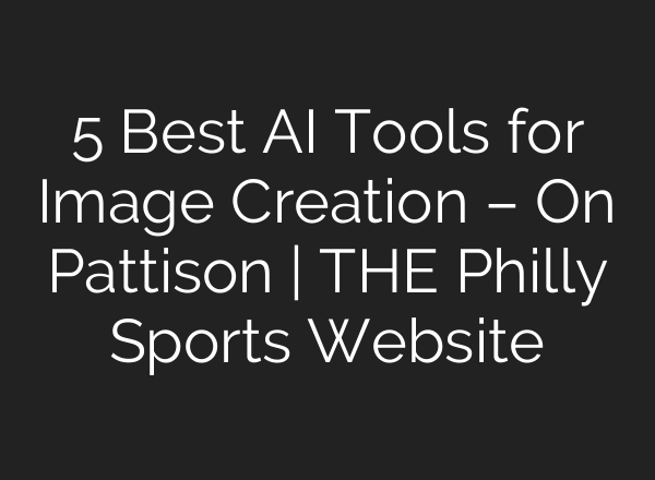 5 Best AI Tools for Image Creation – On Pattison | THE Philly Sports Website