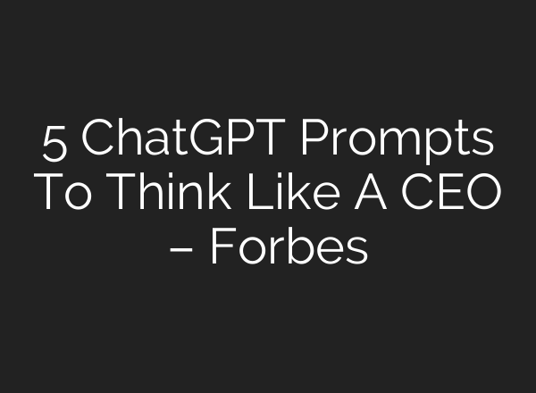 5 ChatGPT Prompts To Think Like A CEO – Forbes