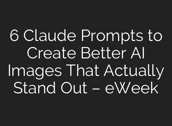 6 Claude Prompts to Create Better AI Images That Actually Stand Out – eWeek