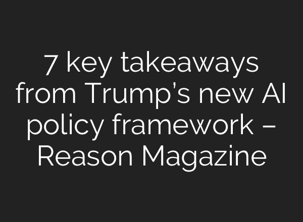 7 key takeaways from Trump’s new AI policy framework – Reason Magazine