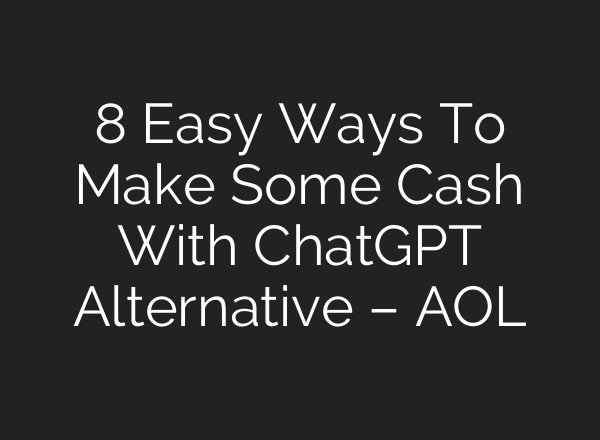 8 Easy Ways To Make Some Cash With ChatGPT Alternative – AOL