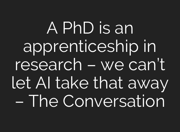 A PhD is an apprenticeship in research – we can’t let AI take that away – The Conversation