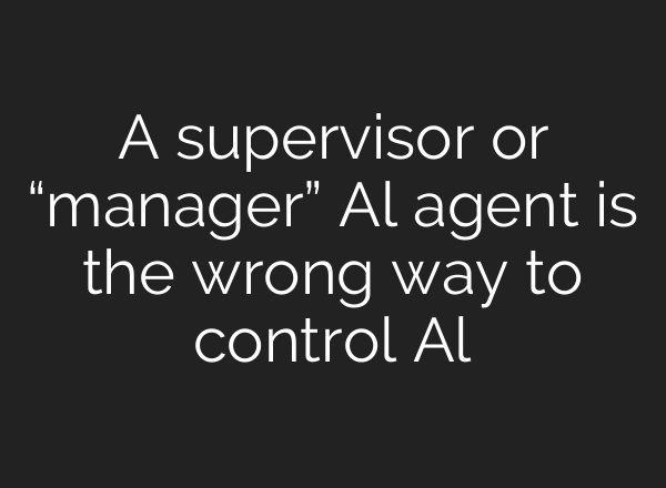 A supervisor or “manager” Al agent is the wrong way to control Al