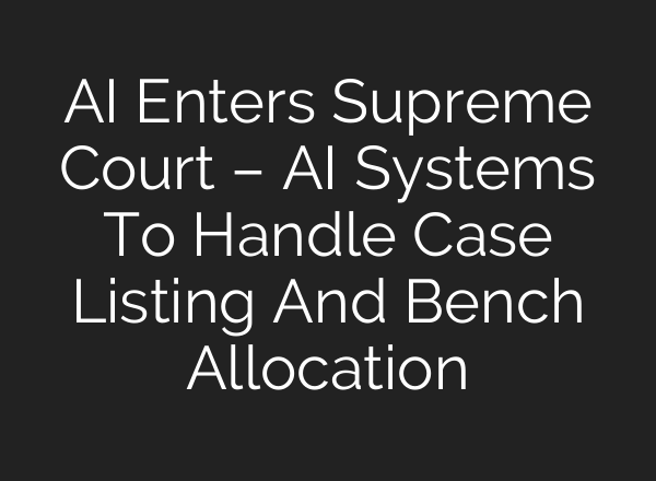 AI Enters Supreme Court – AI Systems To Handle Case Listing And Bench Allocation