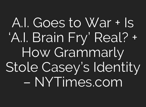 A.I. Goes to War + Is ‘A.I. Brain Fry’ Real? + How Grammarly Stole Casey’s Identity – NYTimes.com