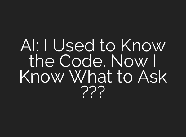 AI: I Used to Know the Code. Now I Know What to Ask ???