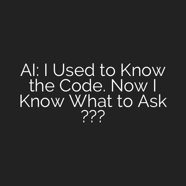 AI: I Used to Know the Code. Now I Know What to Ask ???