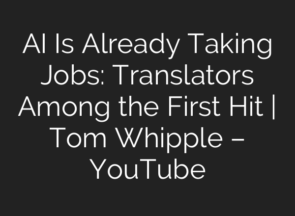AI Is Already Taking Jobs: Translators Among the First Hit | Tom Whipple – YouTube