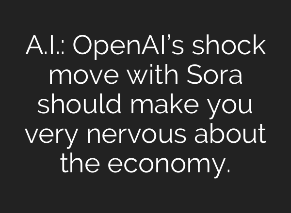 A.I.: OpenAI’s shock move with Sora should make you very nervous about the economy.