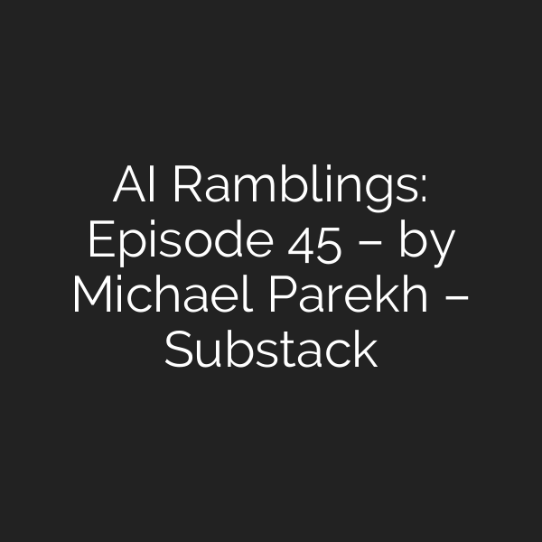 AI Ramblings: Episode 45 – by Michael Parekh – Substack