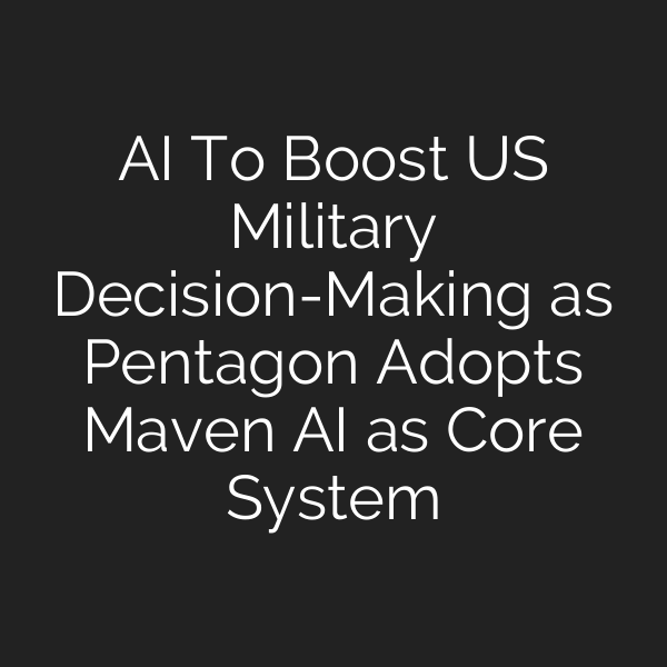 AI To Boost US Military Decision-Making as Pentagon Adopts Maven AI as Core System