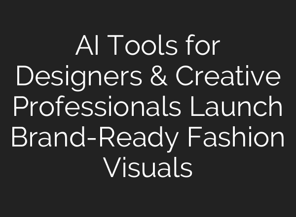 AI Tools for Designers & Creative Professionals Launch Brand-Ready Fashion Visuals
