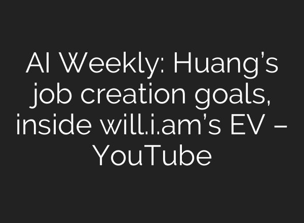 AI Weekly: Huang’s job creation goals, inside will.i.am’s EV – YouTube