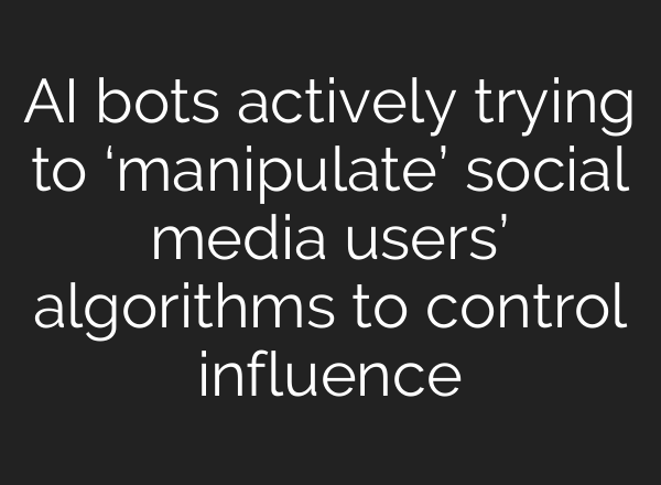 AI bots actively trying to ‘manipulate’ social media users’ algorithms to control influence
