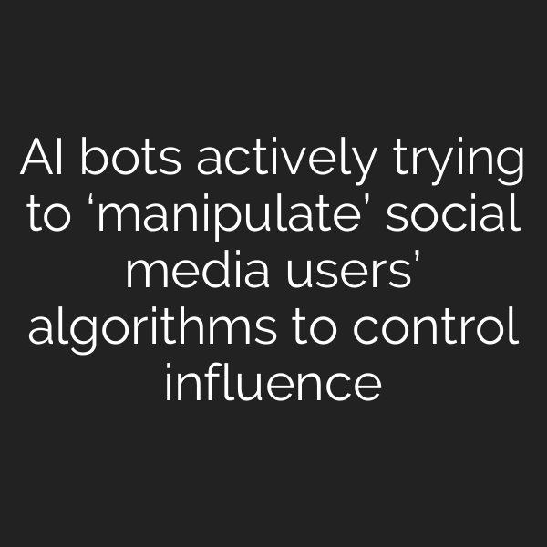 AI bots actively trying to ‘manipulate’ social media users’ algorithms to control influence