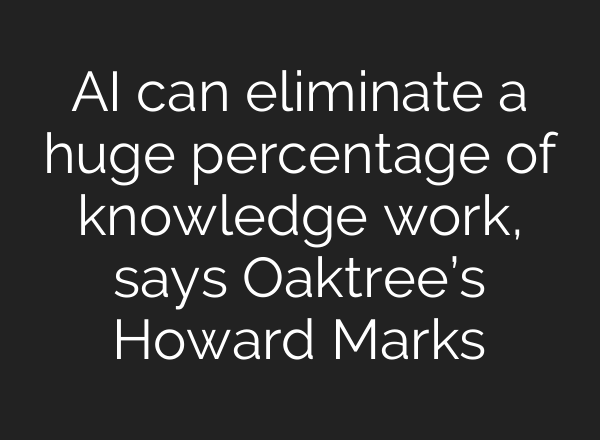 AI can eliminate a huge percentage of knowledge work, says Oaktree’s Howard Marks