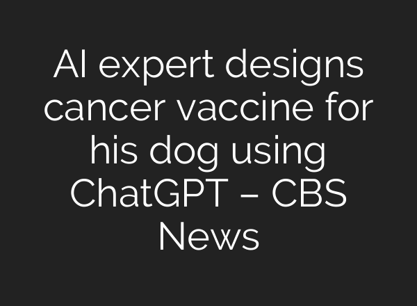 AI expert designs cancer vaccine for his dog using ChatGPT – CBS News