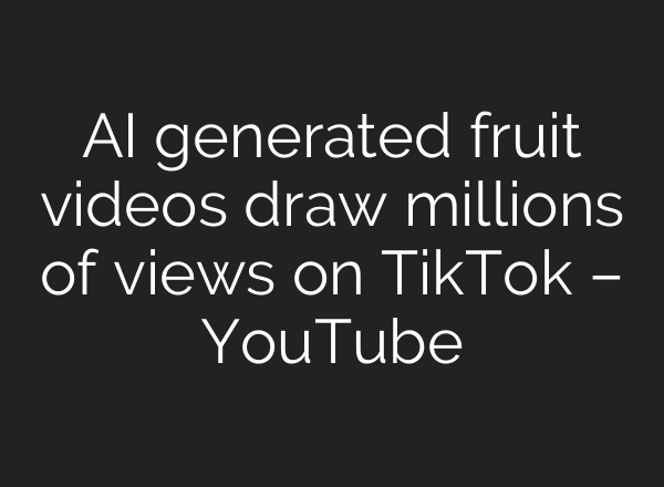AI generated fruit videos draw millions of views on TikTok – YouTube