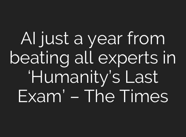 AI just a year from beating all experts in ‘Humanity’s Last Exam’ – The Times