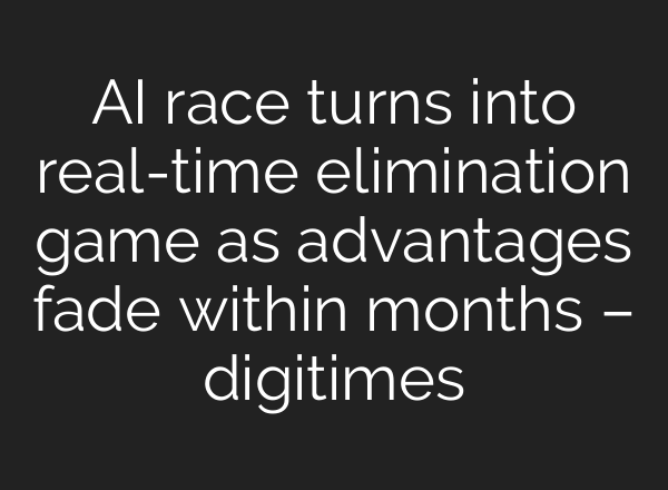 AI race turns into real-time elimination game as advantages fade within months – digitimes