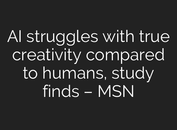 AI struggles with true creativity compared to humans, study finds – MSN