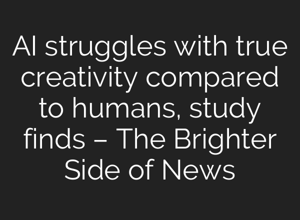 AI struggles with true creativity compared to humans, study finds – The Brighter Side of News