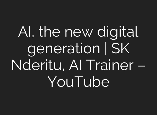 AI, the new digital generation | SK Nderitu, AI Trainer – YouTube