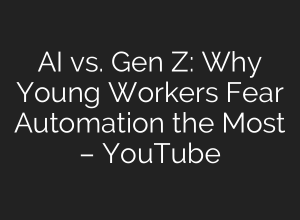 AI vs. Gen Z: Why Young Workers Fear Automation the Most – YouTube