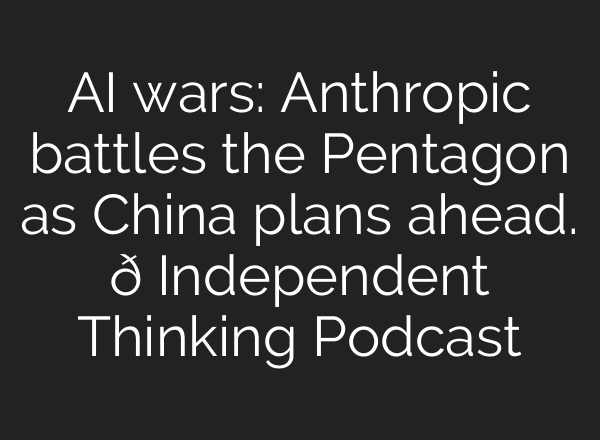 AI wars: Anthropic battles the Pentagon as China plans ahead. 🎙️ Independent Thinking Podcast