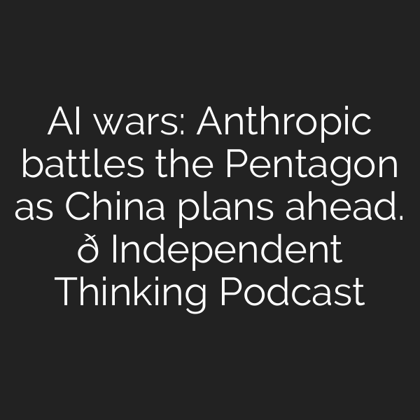 AI wars: Anthropic battles the Pentagon as China plans ahead. 🎙️ Independent Thinking Podcast