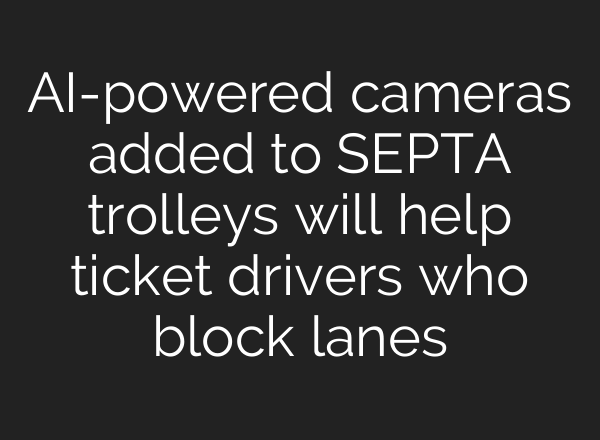 AI-powered cameras added to SEPTA trolleys will help ticket drivers who block lanes