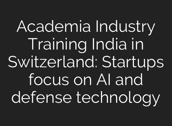 Academia Industry Training India in Switzerland: Startups focus on AI and defense technology