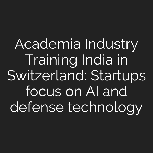 Academia Industry Training India in Switzerland: Startups focus on AI and defense technology