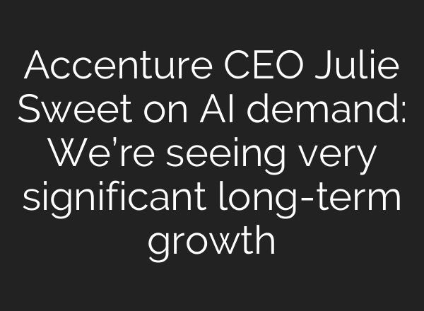 Accenture CEO Julie Sweet on AI demand: We’re seeing very significant long-term growth
