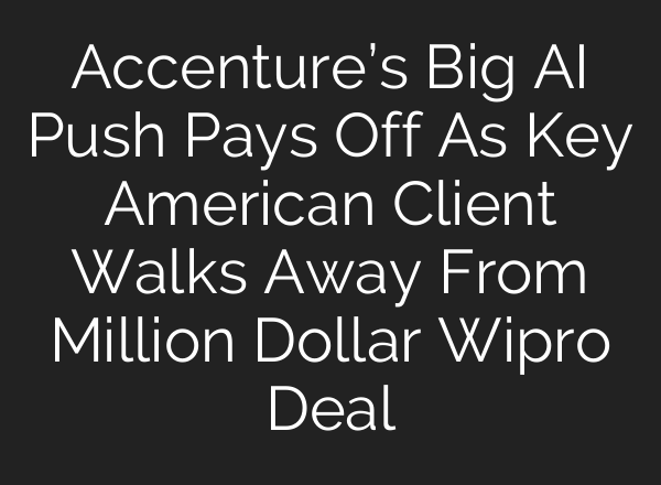Accenture’s Big AI Push Pays Off As Key American Client Walks Away From Million Dollar Wipro Deal