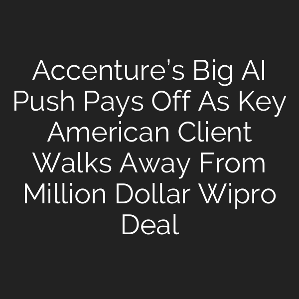 Accenture’s Big AI Push Pays Off As Key American Client Walks Away From Million Dollar Wipro Deal
