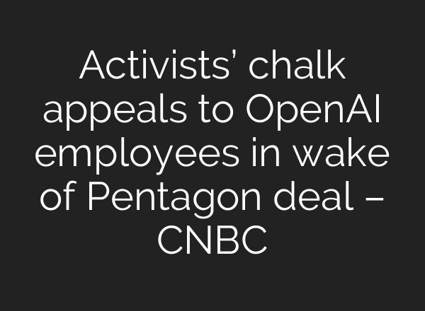 Activists’ chalk appeals to OpenAI employees in wake of Pentagon deal – CNBC