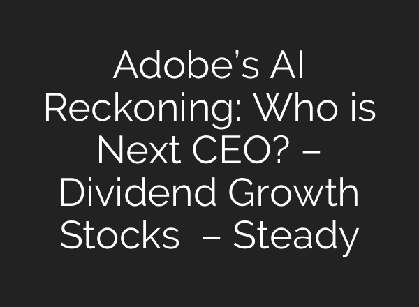 Adobe’s AI Reckoning: Who is Next CEO? – Dividend Growth Stocks – Steady