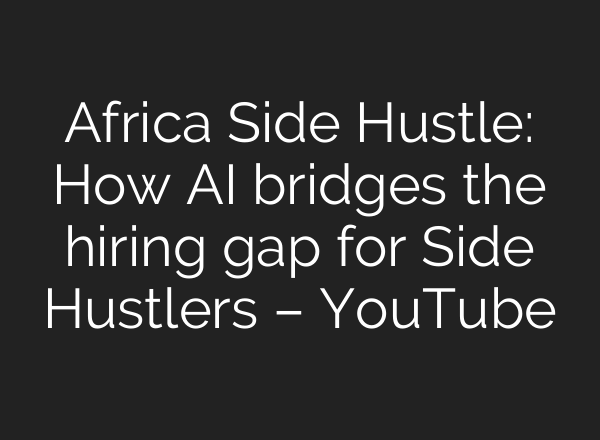 Africa Side Hustle: How AI bridges the hiring gap for Side Hustlers – YouTube